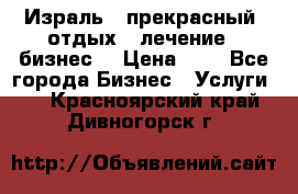 Израль - прекрасный  отдых - лечение - бизнес  › Цена ­ 1 - Все города Бизнес » Услуги   . Красноярский край,Дивногорск г.